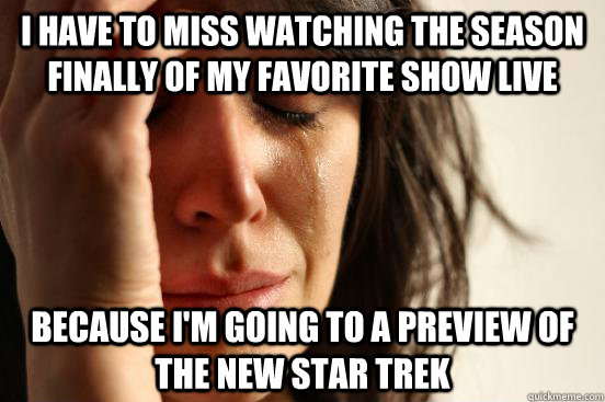 I have to miss watching the season finally of my favorite show live because I'm going to a preview of the new star trek  First World Problems