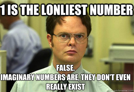 1 is the lonliest number False.
Imaginary numbers are, they don't even really exist  Schrute