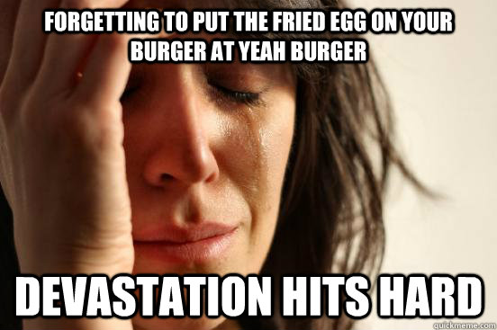 Forgetting to put the fried egg on your burger at yeah burger Devastation hits hard  First World Problems