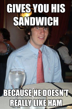 Gives you his sandwich Because he doesn't really like ham   Ok Guy Owen