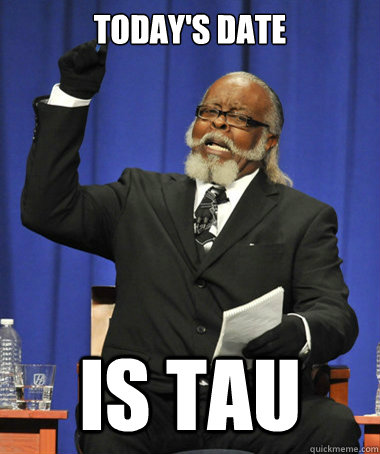 Today's Date is Tau  The Rent Is Too Damn High