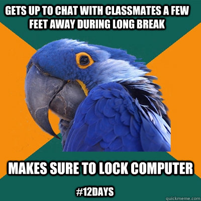 makes sure to lock computer gets up to chat with classmates a few feet away during long break #12days  Paranoid Parrot