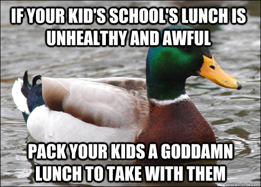 if your kid's school's lunch is unhealthy and awful pack your kids a goddamn lunch to take with them - if your kid's school's lunch is unhealthy and awful pack your kids a goddamn lunch to take with them  Actual Advice Mallard