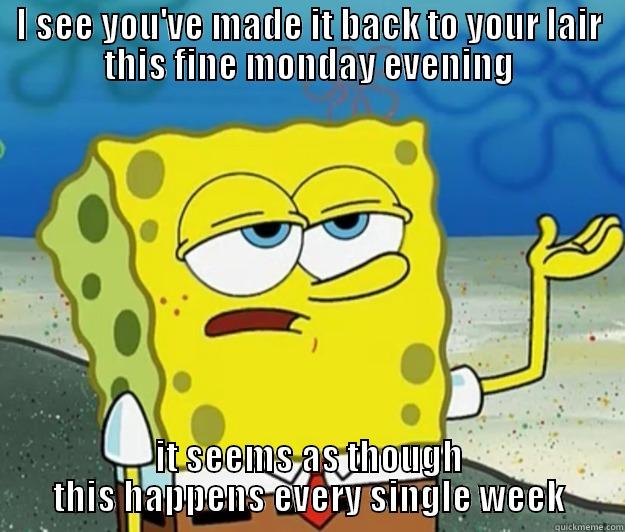 Spongebob understands the monday struggle - I SEE YOU'VE MADE IT BACK TO YOUR LAIR THIS FINE MONDAY EVENING IT SEEMS AS THOUGH THIS HAPPENS EVERY SINGLE WEEK Tough Spongebob