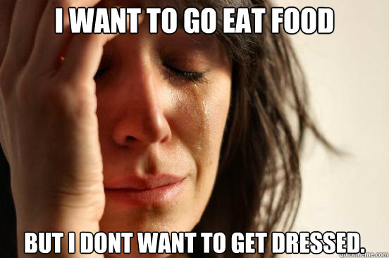 I want to go eat food but i dont want to get dressed. - I want to go eat food but i dont want to get dressed.  First World Problems