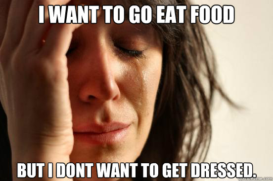 I want to go eat food but i dont want to get dressed.  First World Problems