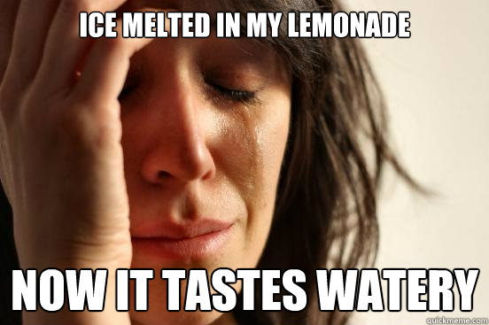 Ice melted in my lemonade Now it tastes watery  First World Problems