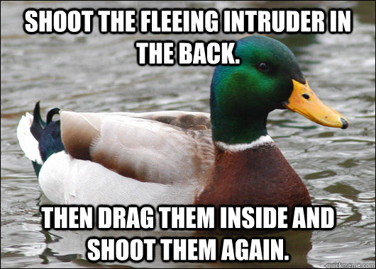 Shoot the fleeing intruder in the back. Then drag them inside and shoot them again.  Actual Advice Mallard