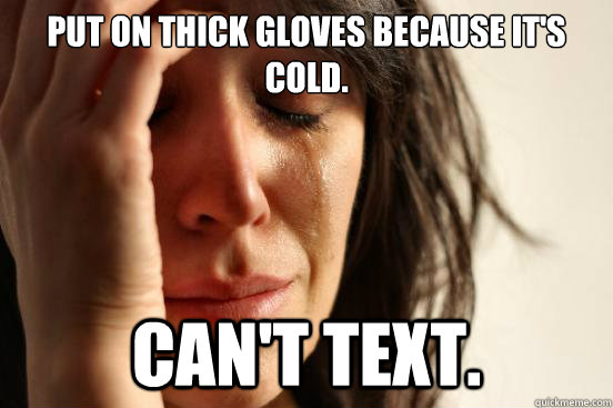 Put on thick gloves because it's cold. Can't text.  First World Problems