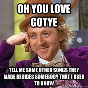 Oh you love gotye tell me some other songs they made besides Somebody that i used to know  Condescending Wonka
