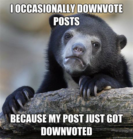 I occasionally downvote posts Because my post just got downvoted  Confession Bear