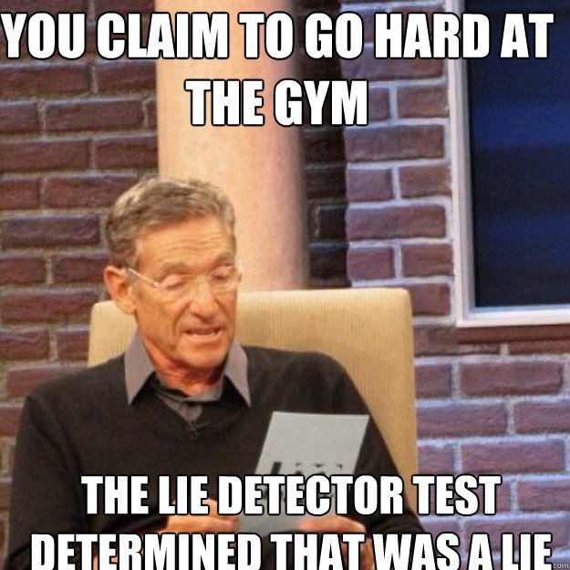 You claim to go hard at the gym THE LIE DETECTOR TEST DETERMINED THAT WAS A LIE  Maury