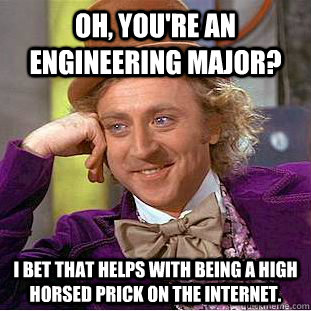 Oh, You're an engineering major? I bet that helps with being a high horsed prick on the internet.  Creepy Wonka