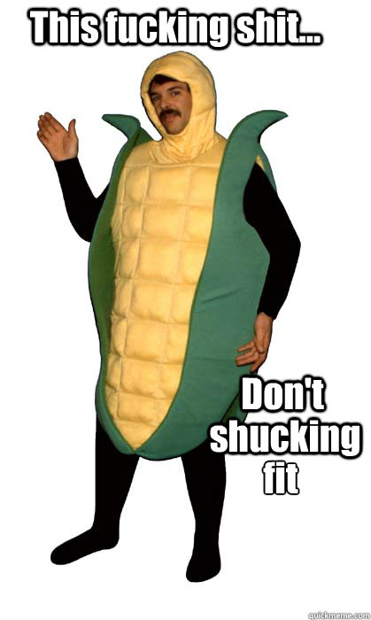 Don't shucking fit
 This fucking shit... - Don't shucking fit
 This fucking shit...  corn costume guy