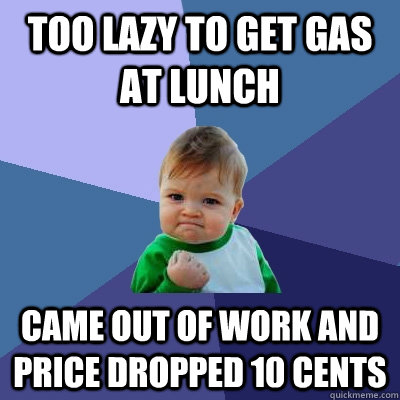 Too lazy to get gas at lunch Came out of work and price dropped 10 cents  Success Kid