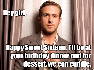 Hey girl, Happy Sweet Sixteen. I'll be at your birthday dinner and for dessert, we can cuddle.  Ryan Gosling Birthday