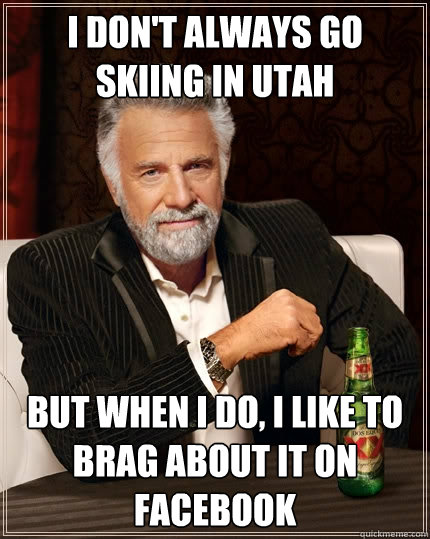 I don't always go skiing in Utah but when I do, I like to brag about it on Facebook - I don't always go skiing in Utah but when I do, I like to brag about it on Facebook  The Most Interesting Man In The World