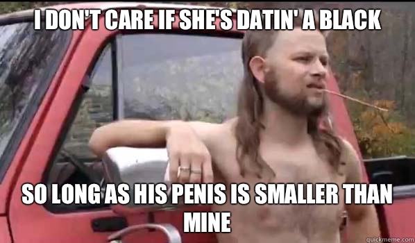 I don't care if she's datin' a black
 So long as his penis is smaller than mine  Almost Politically Correct Redneck