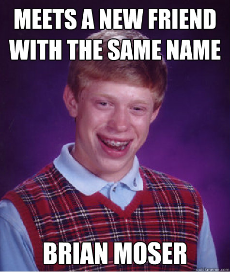 Meets a new friend with the same name Brian moser  Bad Luck Brian