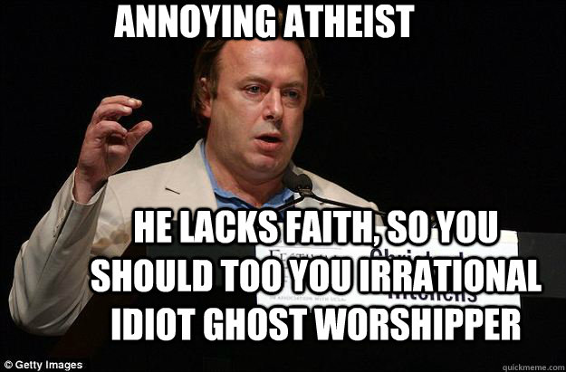 Annoying atheist He lacks faith, so you should too you irrational idiot ghost worshipper  