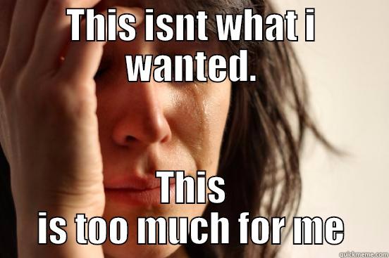 THIS ISNT WHAT I WANTED. THIS IS TOO MUCH FOR ME First World Problems