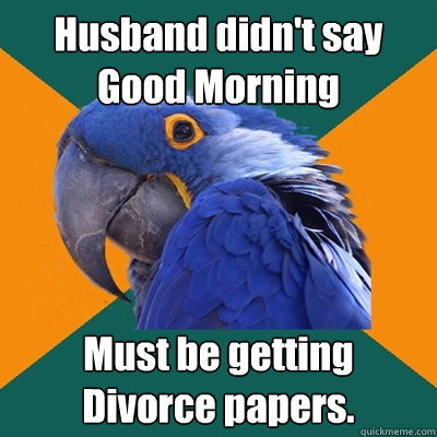 Husband didn't say Good Morning Must be getting Divorce papers.  Paranoid Parrot