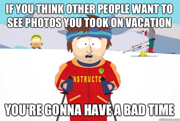 If you think other people want to see photos you took on vacation You're gonna have a bad time  Super Cool Ski Instructor