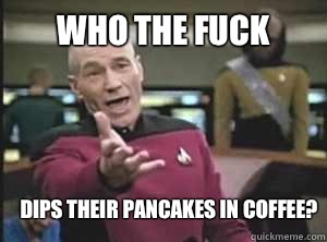 who the fuck dips their pancakes in coffee?  Annoyed Picard