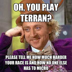 Oh, you play Terran? Please tell me how much harder your race is and how no one else has to micro  Condescending Wonka