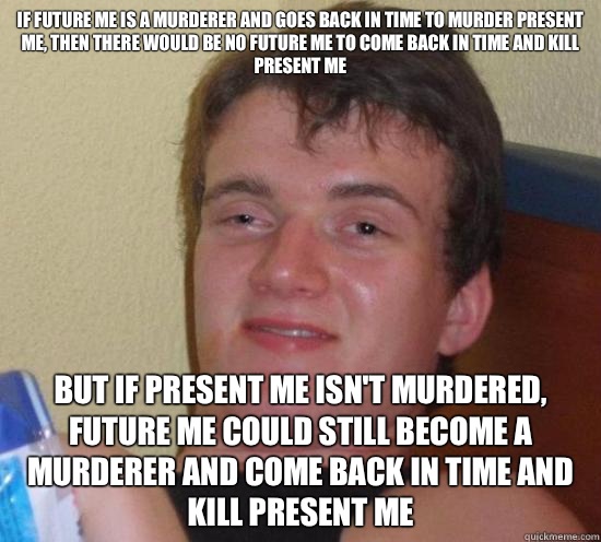 If future me is a murderer and goes back in time to murder present me, then there would be no future me to come back in time and kill present me But if present me isn't murdered, future me could still become a murderer and come back in time and kill prese  Really High Guy