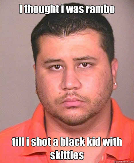 I thought i was rambo till i shot a black kid with skittles  ASSHOLE George Zimmerman