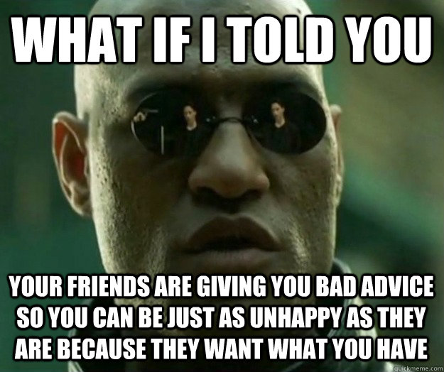 WHAT IF I TOLD YOU Your friends are giving you bad advice so you can be just as unhappy as they are because they want what you have  Hi- Res Matrix Morpheus