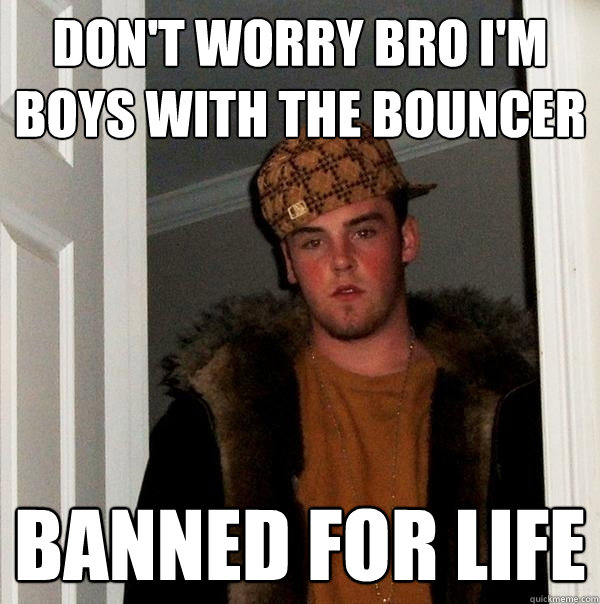 Don't worry bro I'm boys with the bouncer Banned For life  Scumbag Steve