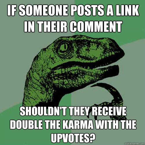 If someone posts a link in their comment Shouldn't they receive double the karma with the upvotes?  Philosoraptor