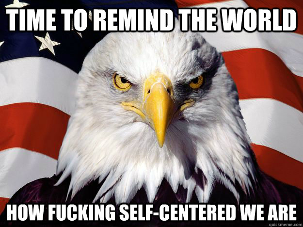 time to remind the world how fucking self-centered we are - time to remind the world how fucking self-centered we are  One-up America