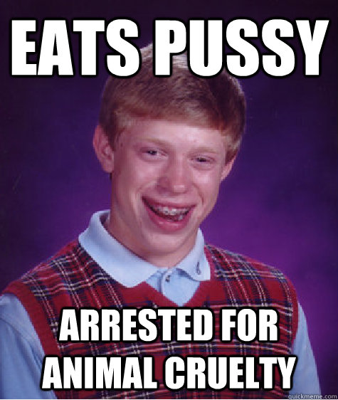 Eats pussy Arrested for animal cruelty  Bad Luck Brian