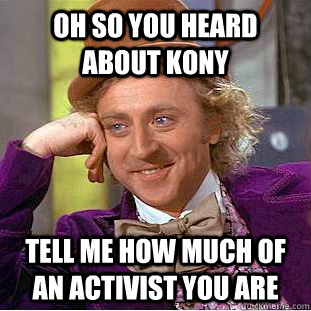Oh so you heard about Kony tell me how much of an activist you are  Condescending Wonka