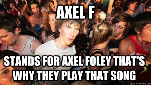 Axel f stands for Axel foley that's why they play that song  Sudden Clarity Clarence
