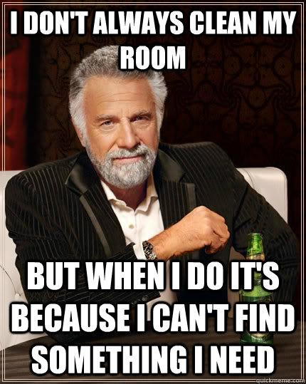 I don't always clean my room but when I do it's because I can't find something I need  The Most Interesting Man In The World