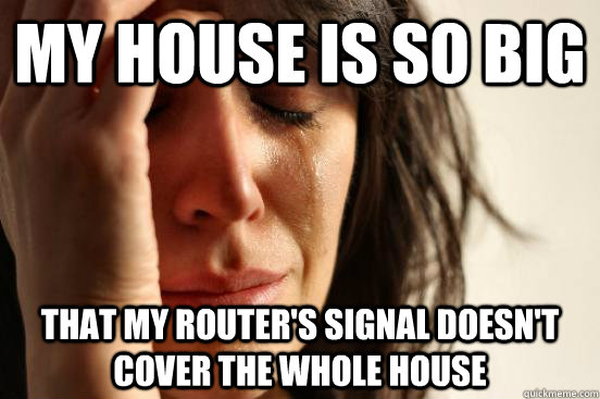 My house is so big That my router's signal doesn't cover the whole house  First World Problems