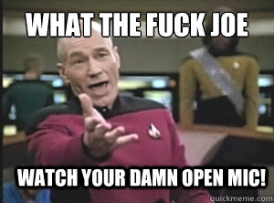 What the fuck Joe Watch your damn open mic!  Annoyed Picard