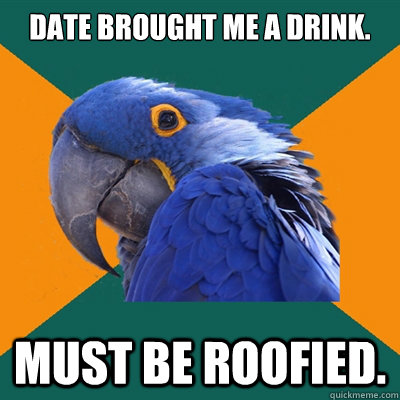 Date brought me a drink. Must be roofied.  Paranoid Parrot