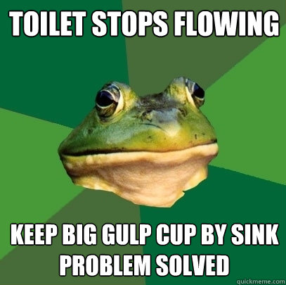 Toilet stops flowing keep Big gulp cup by sink
problem solved  Foul Bachelor Frog