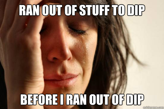 Ran out of stuff to dip Before I ran out of dip  First World Problems