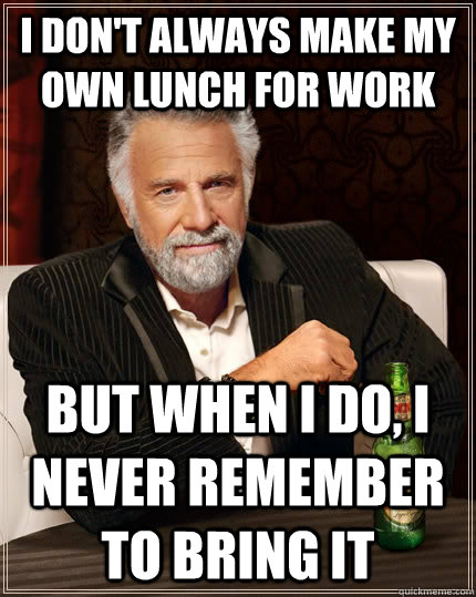 I don't always make my own lunch for work but when I do, i never remember to bring it  The Most Interesting Man In The World