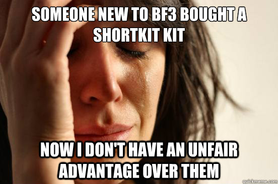 Someone new to BF3 bought a shortkit kit Now I don't have an unfair advantage over them  First World Problems