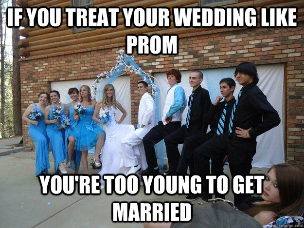 if you treat your wedding like prom you're too young to get married - if you treat your wedding like prom you're too young to get married  too young to get married