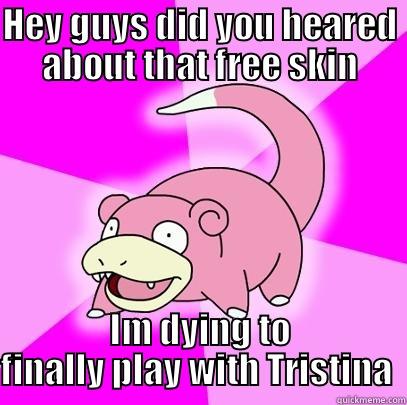HEY GUYS DID YOU HEARED ABOUT THAT FREE SKIN IM DYING TO FINALLY PLAY WITH TRISTINA  Slowpoke