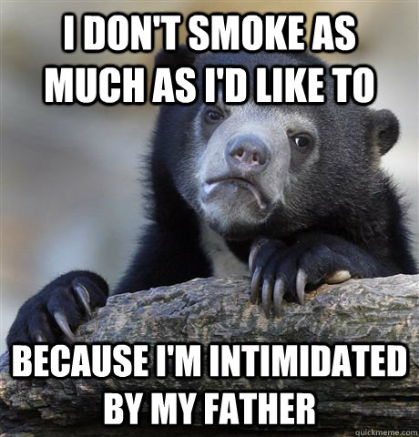 I don't smoke as much as i'd like to because i'm intimidated by my father  - I don't smoke as much as i'd like to because i'm intimidated by my father   Confession Bear