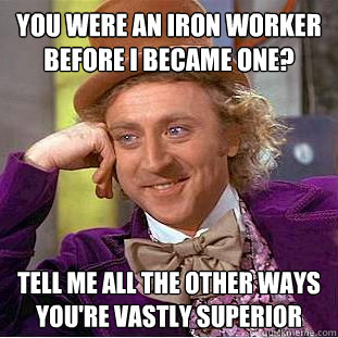 You were an Iron Worker before I became one? Tell me all the other ways you're vastly superior - You were an Iron Worker before I became one? Tell me all the other ways you're vastly superior  Condescending Wonka